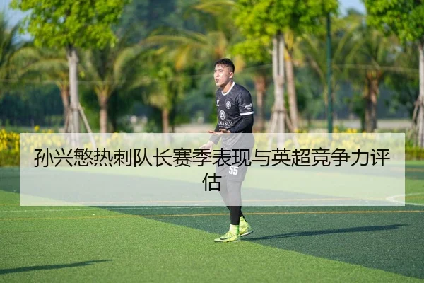 孙兴慜热刺队长赛季表现与英超竞争力评估